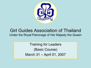 Girl Guides Association of Thailand Under the Royal Patronage of Her Majesty the Queen Training for Leaders (Basic Course) March 31 – April 01, 2007 