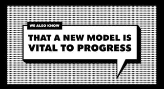 WE ALSO KNOW


THAT A NEW MODEL IS
VITAL TO PROGRESS
 