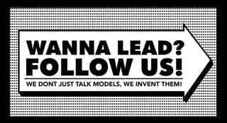 WANNA LEAD?
FOLLOW US!
WE DONT JUST TALK MODELS, WE INVENT THEM!
 
