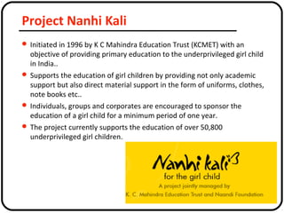 Project Nanhi Kali
 Initiated in 1996 by K C Mahindra Education Trust (KCMET) with an
objective of providing primary educ...