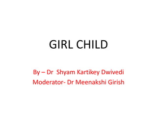 GIRL CHILD
By – Dr Shyam Kartikey Dwivedi
Moderator- Dr Meenakshi Girish
 
