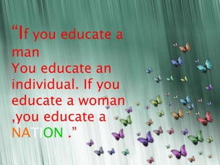 “If you educate a
man
You educate an
individual. If you
educate a woman
,you educate a
NATION .”
 