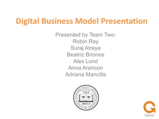 Digital Business Model Presentation Presented by Team Two: Robin Ray SurajAtreya Beatriz Briones Alex Lund Anna Arancon Adriana Mancilla 