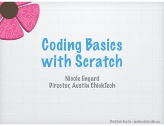 ChickTech Austin : austin.chicktech.org
Coding Basics
with Scratch
Nicole Engard
Director, Austin ChickTech
 