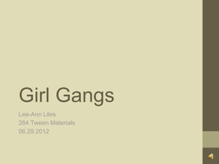 Girl Gangs
Lee-Ann Liles
264 Tween Materials
06.29.2012
 
