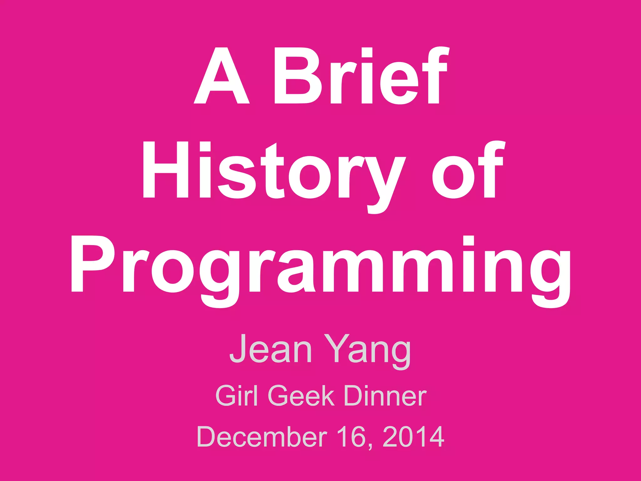 A Brief
History of
Programming
Jean Yang
Girl Geek Dinner
December 16, 2014
 
