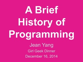 A Brief
History of
Programming
Jean Yang
Girl Geek Dinner
December 16, 2014
 