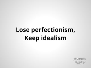 Lose perfectionism,
Keep idealism
@DBNess
@ggdnyc
 