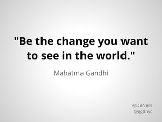 Mahatma Gandhi
"Be the change you want
to see in the world."
@DBNess
@ggdnyc
 
