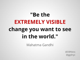 Mahatma Gandhi
"Be the
EXTREMELY VISIBLE
change you want to see
in the world."
@DBNess
@ggdnyc
 