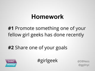 #1 Promote something one of your
fellow girl geeks has done recently
#2 Share one of your goals
#girlgeek
Homework
@DBNess
@ggdnyc
 
