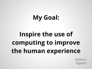 My Goal:
Inspire the use of
computing to improve
the human experience
@DBNess
@ggdnyc
 