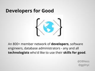 An 800+ member network of developers, software
engineers, database administrators - any and all
technologists who'd like to use their skills for good.
Developers for Good
@DBNess
@ggdnyc
 