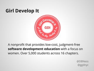 A nonprofit that provides low-cost, judgment-free
software development education with a focus on
women. Over 5,000 students across 16 chapters.
Girl Develop It
@DBNess
@ggdnyc
 