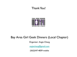 Thank You!	





Bay Area Girl Geek Dinners (Local Chapter)	

              Organizer: Angie Chang 	


              angiechang@gmail.com	


              (562)547-4839 mobile         	

 