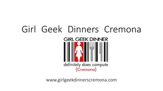Girl Geek Dinners Cremona
www.girlgeekdinnerscremona.com
 
