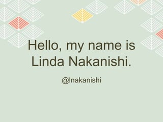 Hello, my name is
Linda Nakanishi.
@lnakanishi

 