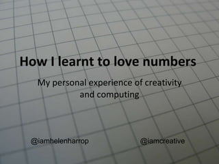 How I learnt to love numbers  My personal experience of creativity and computing @iamhelenharrop @iamcreative 