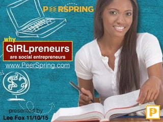 GIRLpreneurs
are social entrepreneurs
www.PeerSpring.com
Lee Fox 11/10/15
presented by
why
 