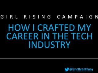  

G I R L 	
   R I S I N G 	
   C A M P A I G N
	
  

HOW	
  I	
  CRAFTED	
  MY	
  
CAREER	
  IN	
  THE	
  TECH	
  
INDUSTRY	
  	
  
@lyne'eanthony	
  

 