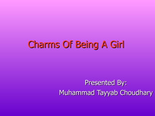 Charms Of Being A Girl   Presented By: Muhammad Tayyab Choudhary 