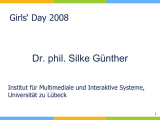 Girls‘ Day 2008 Institut für Multimediale und Interaktive Systeme, Universität zu Lübeck Dr. phil. Silke Günther 