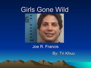 Girls Gone Wild By: Tri Khuu Joe R. Francis 