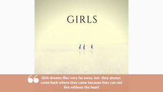 Girls dreams flies very far away, but they always
come back where they came because they can not
live without the heart
 