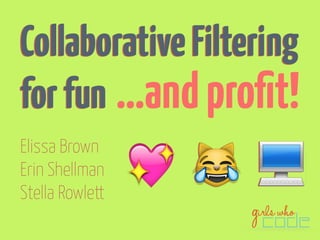 Collaborative Filtering 
for fun 
Elissa Brown 
Erin Shellman 
Stella Rowlett 
…and profit! 
   
 
