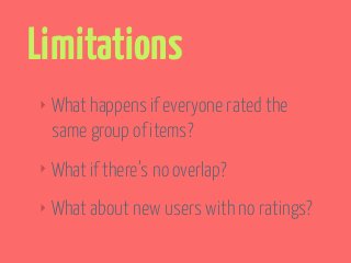 Limitations 
‣ What happens if everyone rated the 
same group of items? 
‣ What if there’s no overlap? 
‣ What about new users with no ratings? 
 