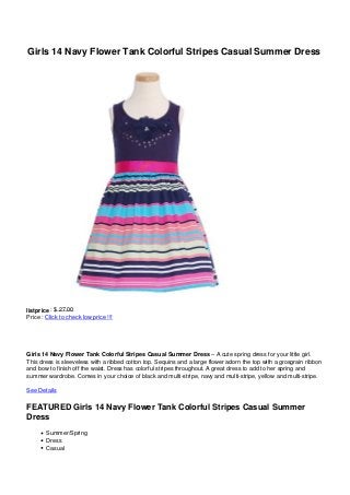 Girls 14 Navy Flower Tank Colorful Stripes Casual Summer Dress
listprice : $ 27.00
Price : Click to check low price !!!
Girls 14 Navy Flower Tank Colorful Stripes Casual Summer Dress – A cute spring dress for your little girl.
This dress is sleeveless with a ribbed cotton top. Sequins and a large flower adorn the top with a grosgrain ribbon
and bow to finish off the waist. Dress has colorful stripes throughout. A great dress to add to her spring and
summer wardrobe. Comes in your choice of black and multi-stripe, navy and multi-stripe, yellow and multi-stripe.
See Details
FEATURED Girls 14 Navy Flower Tank Colorful Stripes Casual Summer
Dress
Summer/Spring
Dress
Casual
 