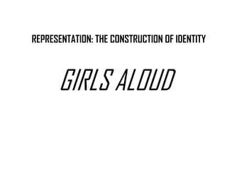 REPRESENTATION: THE CONSTRUCTION OF IDENTITY



      GIRLS ALOUD
 