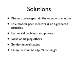 Solutions
• Discuss stereotypes; similar to growth mindset
• Role models, peer mentors, & non-gendered
examples
• Real world problems and projects
• Focus on helping others
• Gender-neutral spaces
• Change how STEM subjects are taught
 