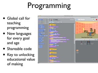 Programming
• Global call for
teaching
programming
• New languages
for every goal
and age
• Shareable code
• Key to unlocking
educational value
of making
 