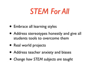 STEM For All
• Embrace all learning styles
• Address stereotypes honestly and give all
students tools to overcome them
• Real world projects
• Address teacher anxiety and biases
• Change how STEM subjects are taught
 
