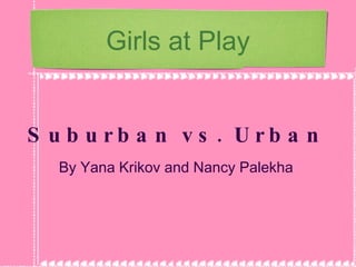 Girls at Play Suburban vs. Urban By Yana Krikov and Nancy Palekha 