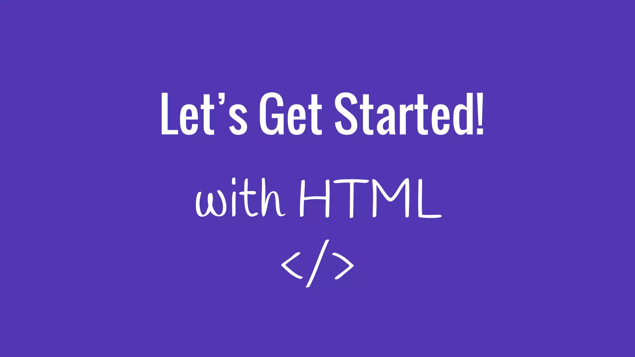 Let’s Get Started!
with HTML
</>
 