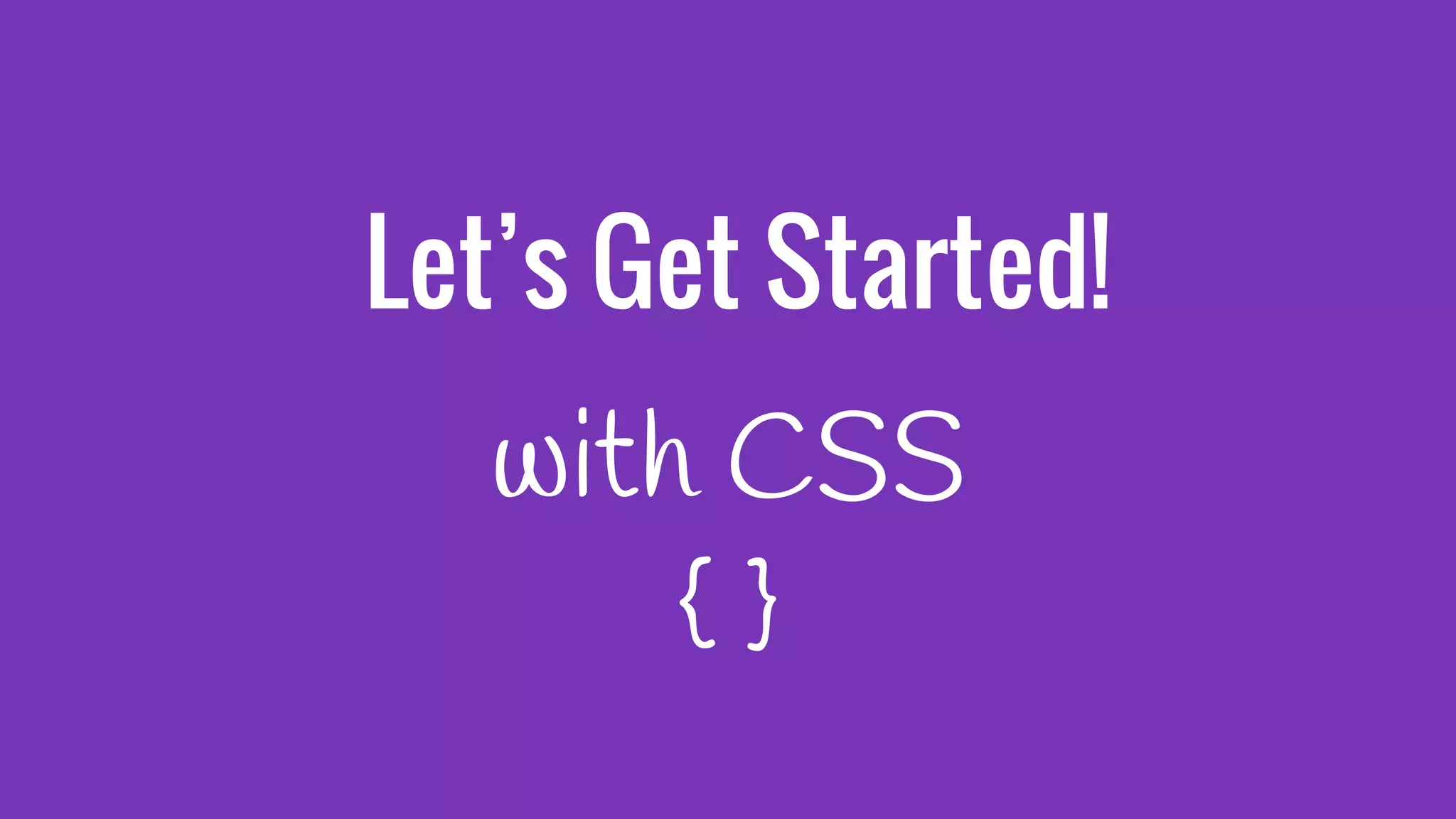Let’s Get Started!
with CSS
{ }
 