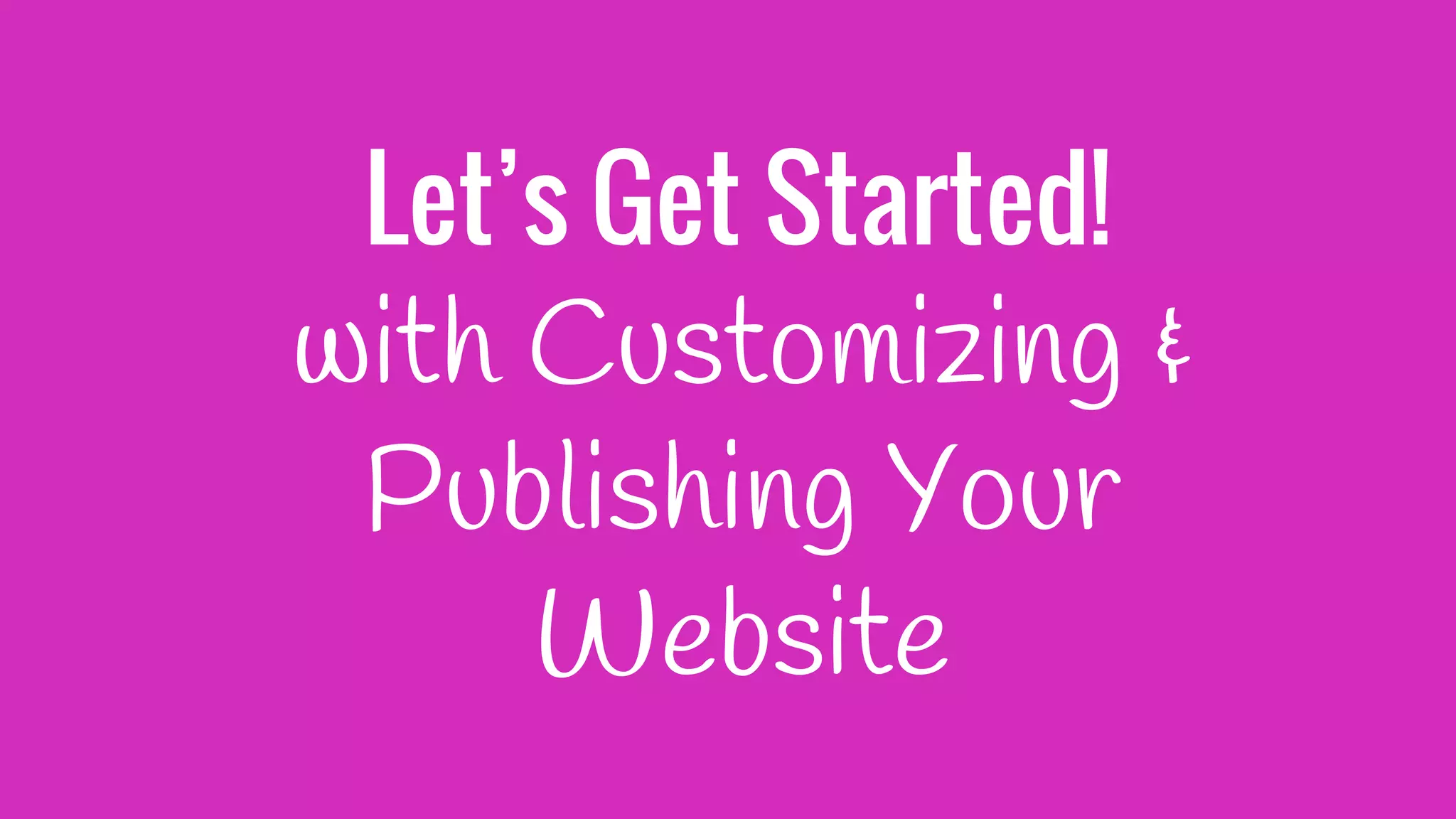Let’s Get Started!
with Customizing &
Publishing Your
Website
 
