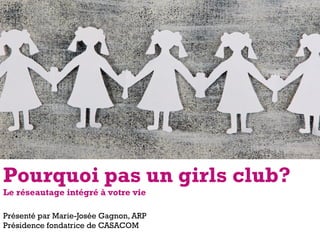 Présenté par Marie-Josée Gagnon, ARP
Présidence fondatrice de CASACOM
Pourquoi pas un girls club?
Le réseautage intégré à votre vie
 