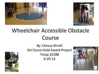 Wheelchair Accessible Obstacle
Course
By: Chessa Birrell
Girl Scout Gold Award Project
Troop 22288
9-29-13
 