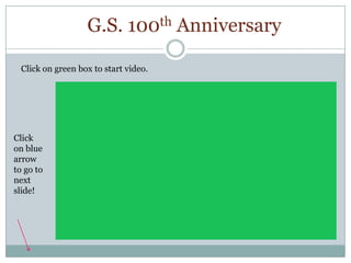 G.S. 100th Anniversary

  Click on green box to start video.




Click
on blue
arrow
to go to
next
slide!
 