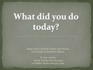 Jasper and Crawford County Girl Scouts Girl Scouts of Southern Illinois To join contact  Mindy Hartke 618-783-9405  or Debbie Parker 618-544-2584 What did you do today? 