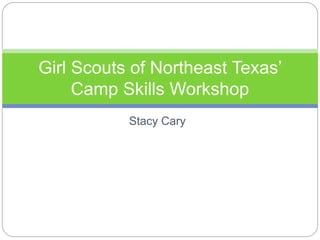 Stacy Cary
Girl Scouts of Northeast Texas’
Camp Skills Workshop
 