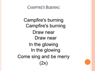 CAMPFIRE'S BURNING
Campfire's burning
Campfire's burning
Draw near
Draw near
In the glowing
In the glowing
Come sing and be merry
(2x)
 