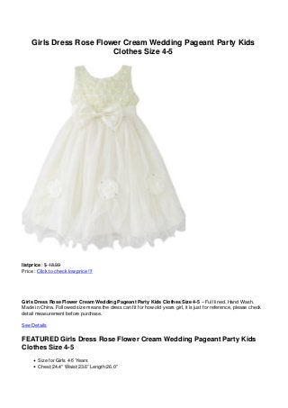 Girls Dress Rose Flower Cream Wedding Pageant Party Kids
Clothes Size 4-5
listprice : $ 18.99
Price : Click to check low price !!!
Girls Dress Rose Flower Cream Wedding Pageant Party Kids Clothes Size 4-5 – Full lined. Hand Wash.
Made in China. Followed size means the dress can fit for how old years girl, it is just for reference, please check
detail measurement before purchase.
See Details
FEATURED Girls Dress Rose Flower Cream Wedding Pageant Party Kids
Clothes Size 4-5
Size for Girls 4-5 Years
Chest:24.4” Waist:23.6” Length:26.0”
 