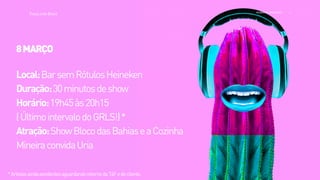 >>
TracyLockeBrasil REI MAG INE EXP ERI EN CE
*ArtistasaindapendentesaguardandoretornodaT4Fedocliente.
8MARÇO
Local:BarsemRótulosHeineken
Duração:30minutosdeshow
Horário:19h45às20h15
(ÚltimointervalodoGRLS!)*
Atração:ShowBlocodasBahiaseaCozinha
MineiraconvidaUria
 