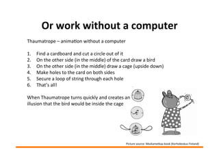 Or	
  work	
  without	
  a	
  computer	
  
Thaumatrope	
  –	
  animaMon	
  without	
  a	
  computer	
  
	
  
1.  Find	
  a...