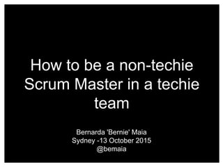 How to be a non-techie
Scrum Master in a techie
team
Bernarda 'Bernie' Maia
Sydney -13 October 2015
@bemaia
 
