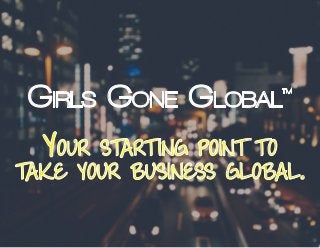 visit girlsgone.global >>
Girls Gone Global
TM
Your start ing point to
take your business global.
 